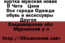 куртка мужская новая. В Чите › Цена ­ 2 000 - Все города Одежда, обувь и аксессуары » Другое   . Владимирская обл.,Муромский р-н